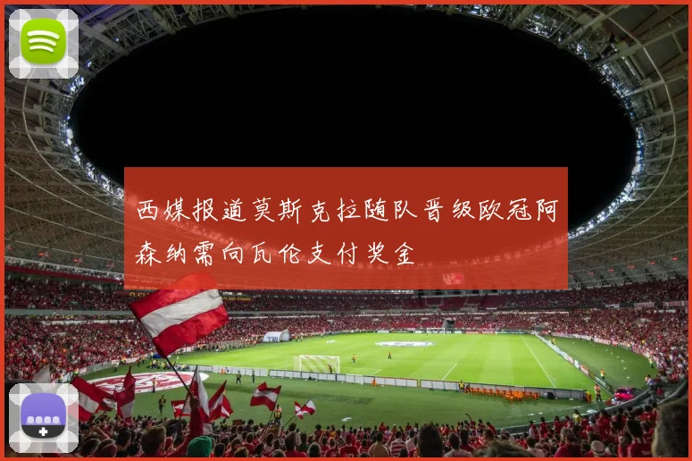 西媒报道莫斯克拉随队晋级欧冠阿森纳需向瓦伦支付奖金