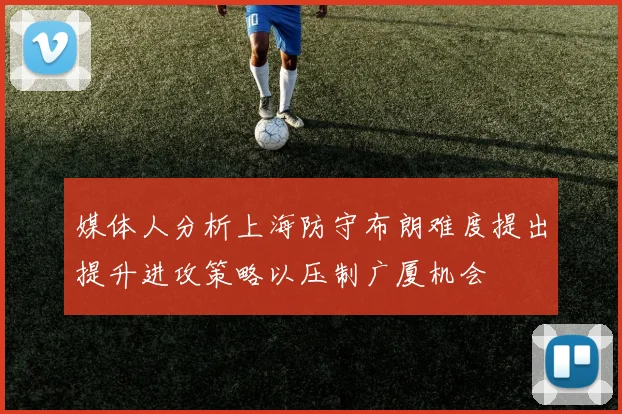 媒体人分析上海防守布朗难度提出提升进攻策略以压制广厦机会