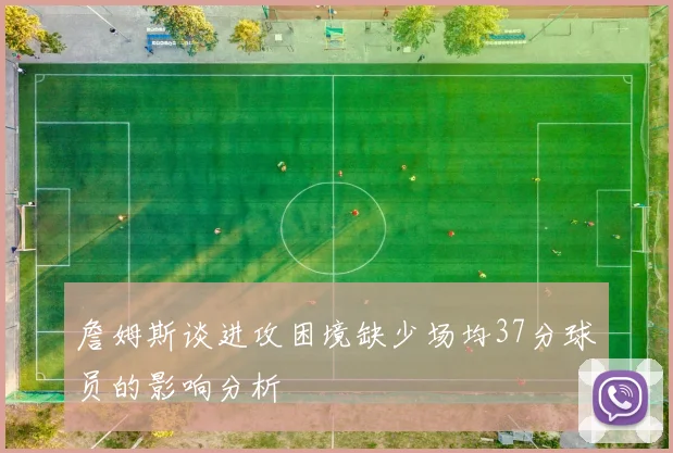 詹姆斯谈进攻困境缺少场均37分球员的影响分析
