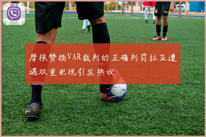 摩根赞扬VAR裁判的正确判罚拉亚遭遇双重犯规引发热议