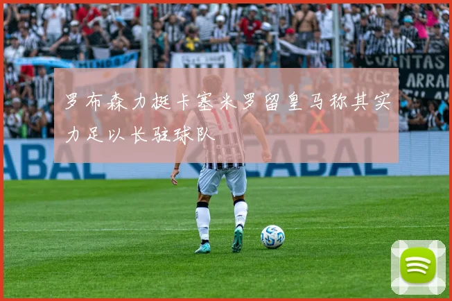 罗布森力挺卡塞米罗留皇马称其实力足以长驻球队